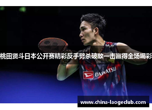 桃田贤斗日本公开赛精彩反手劈杀破敌一击赢得全场喝彩 桃田贤斗日本公开赛精彩反手劈杀破敌一击赢得全场喝彩