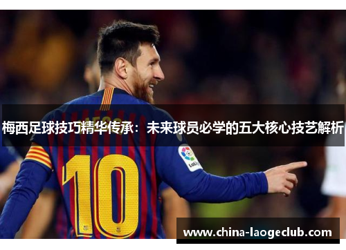 梅西足球技巧精华传承：未来球员必学的五大核心技艺解析