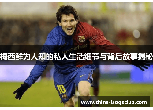 梅西鲜为人知的私人生活细节与背后故事揭秘 梅西鲜为人知的私人生活细节与背后故事揭秘