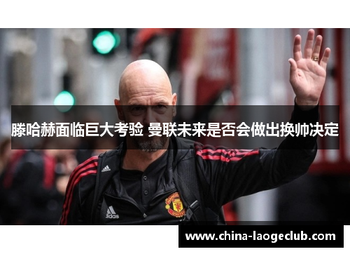 滕哈赫面临巨大考验 曼联未来是否会做出换帅决定