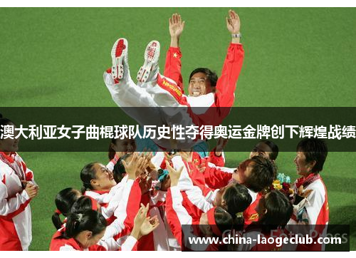 澳大利亚女子曲棍球队历史性夺得奥运金牌创下辉煌战绩