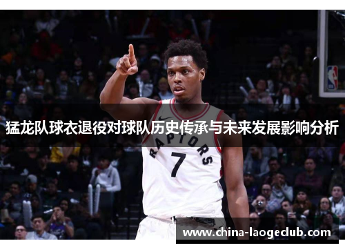 猛龙队球衣退役对球队历史传承与未来发展影响分析