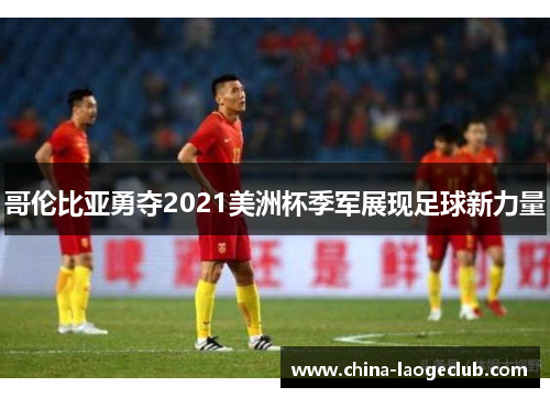 哥伦比亚勇夺2021美洲杯季军展现足球新力量