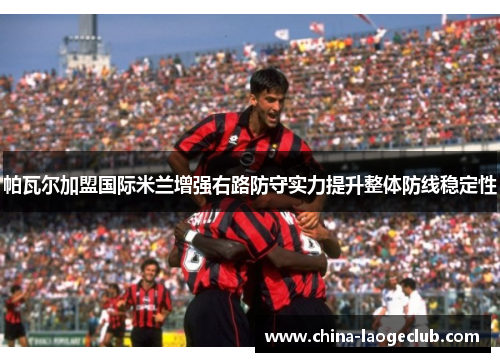 帕瓦尔加盟国际米兰增强右路防守实力提升整体防线稳定性