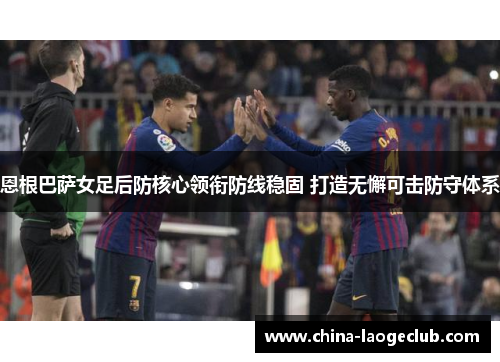 恩根巴萨女足后防核心领衔防线稳固 打造无懈可击防守体系