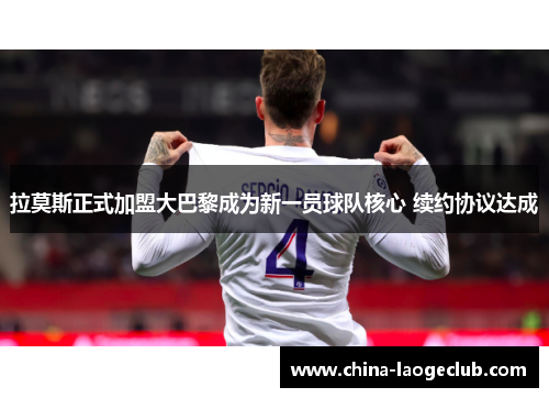 拉莫斯正式加盟大巴黎成为新一员球队核心 续约协议达成