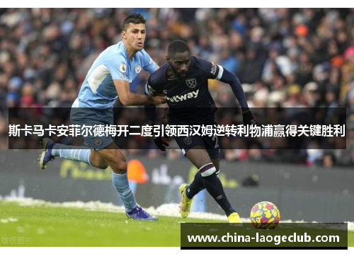 斯卡马卡安菲尔德梅开二度引领西汉姆逆转利物浦赢得关键胜利