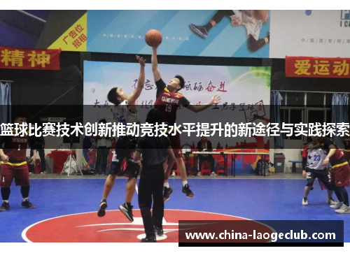 篮球比赛技术创新推动竞技水平提升的新途径与实践探索
