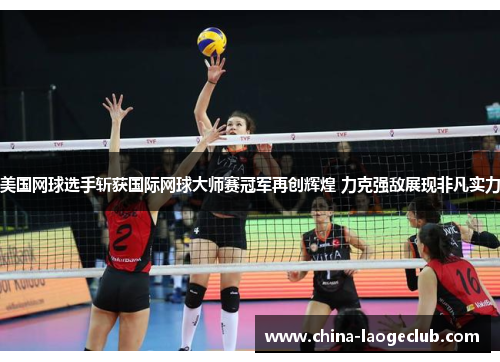 美国网球选手斩获国际网球大师赛冠军再创辉煌 力克强敌展现非凡实力