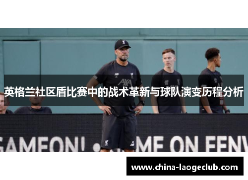 英格兰社区盾比赛中的战术革新与球队演变历程分析
