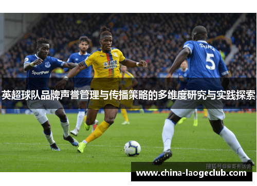 英超球队品牌声誉管理与传播策略的多维度研究与实践探索