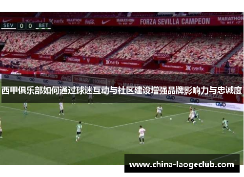 西甲俱乐部如何通过球迷互动与社区建设增强品牌影响力与忠诚度