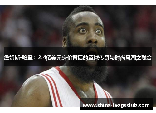 詹姆斯·哈登：2.4亿美元身价背后的篮球传奇与时尚风潮之融合
