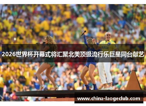 2026世界杯开幕式将汇聚北美顶级流行乐巨星同台献艺 2026世界杯开幕式将汇聚北美顶级流行乐巨星同台献艺