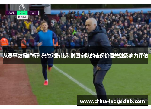 从赛事数据解析孙兴慜对阵比利时国家队的表现价值关键影响力评估