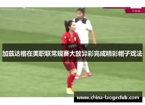 加兹达格在美职联常规赛大放异彩完成精彩帽子戏法